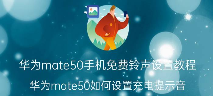 华为mate50手机免费铃声设置教程 华为mate50如何设置充电提示音？